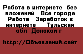 Работа в интернете, без вложений - Все города Работа » Заработок в интернете   . Тульская обл.,Донской г.